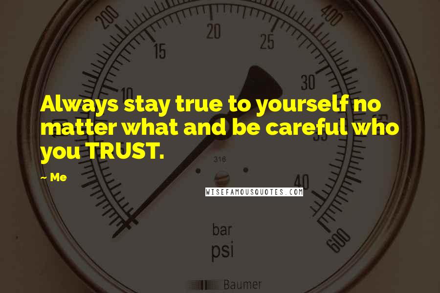 Me Quotes: Always stay true to yourself no matter what and be careful who you TRUST.