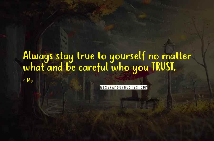 Me Quotes: Always stay true to yourself no matter what and be careful who you TRUST.