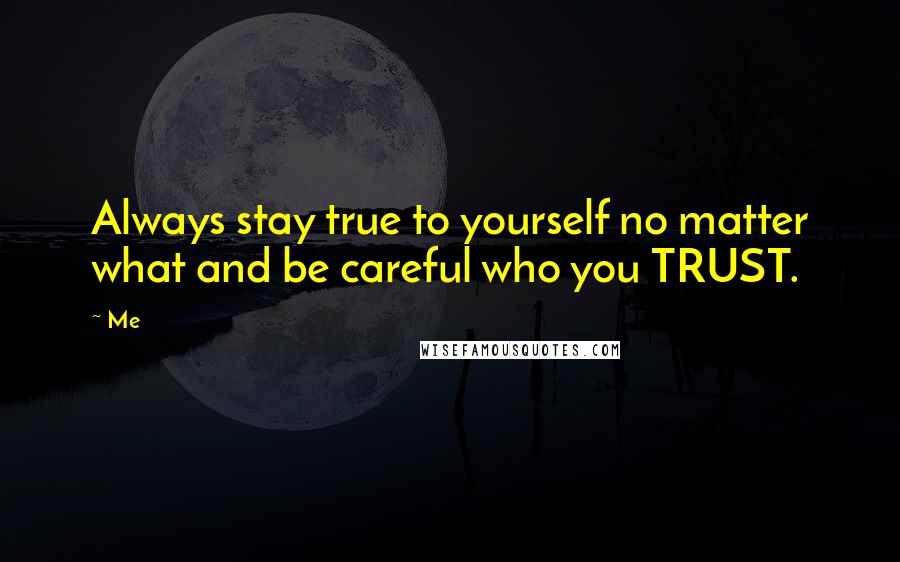 Me Quotes: Always stay true to yourself no matter what and be careful who you TRUST.
