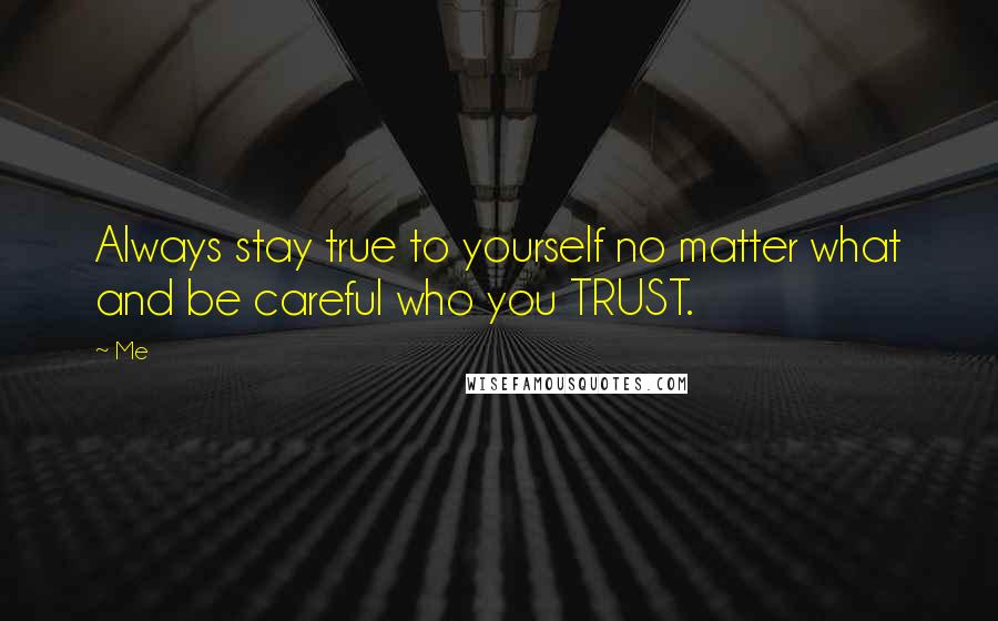 Me Quotes: Always stay true to yourself no matter what and be careful who you TRUST.