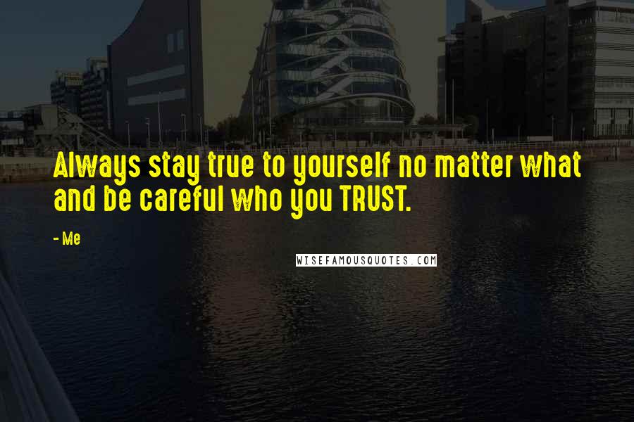 Me Quotes: Always stay true to yourself no matter what and be careful who you TRUST.