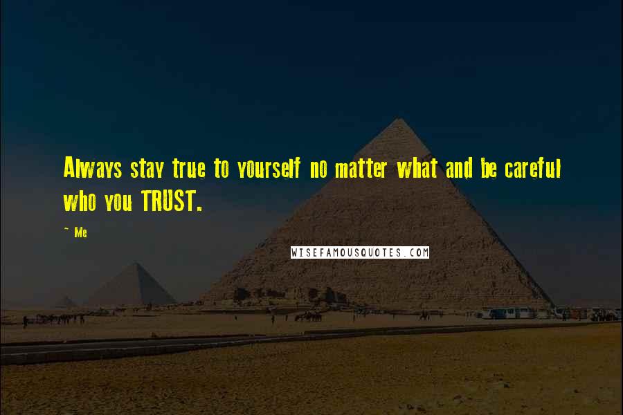 Me Quotes: Always stay true to yourself no matter what and be careful who you TRUST.