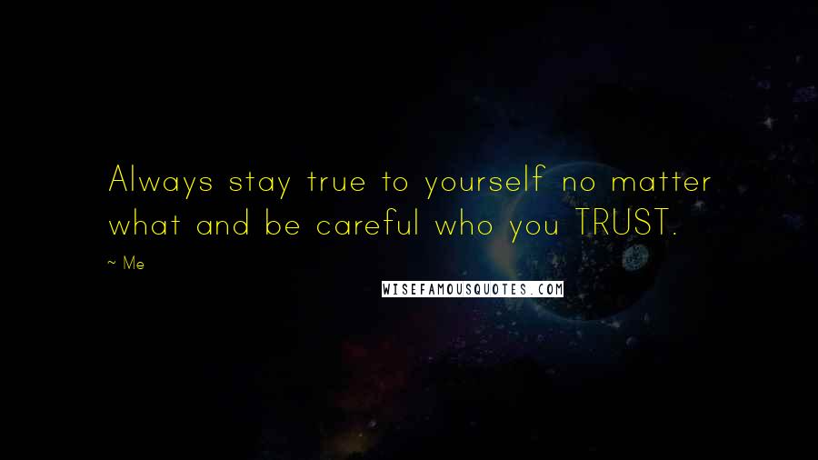 Me Quotes: Always stay true to yourself no matter what and be careful who you TRUST.