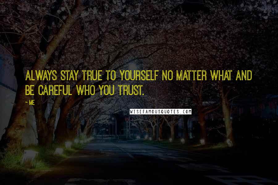 Me Quotes: Always stay true to yourself no matter what and be careful who you TRUST.