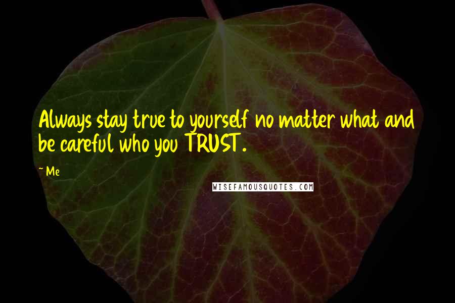 Me Quotes: Always stay true to yourself no matter what and be careful who you TRUST.