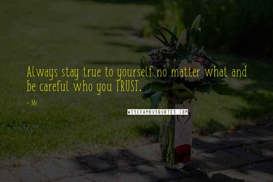 Me Quotes: Always stay true to yourself no matter what and be careful who you TRUST.