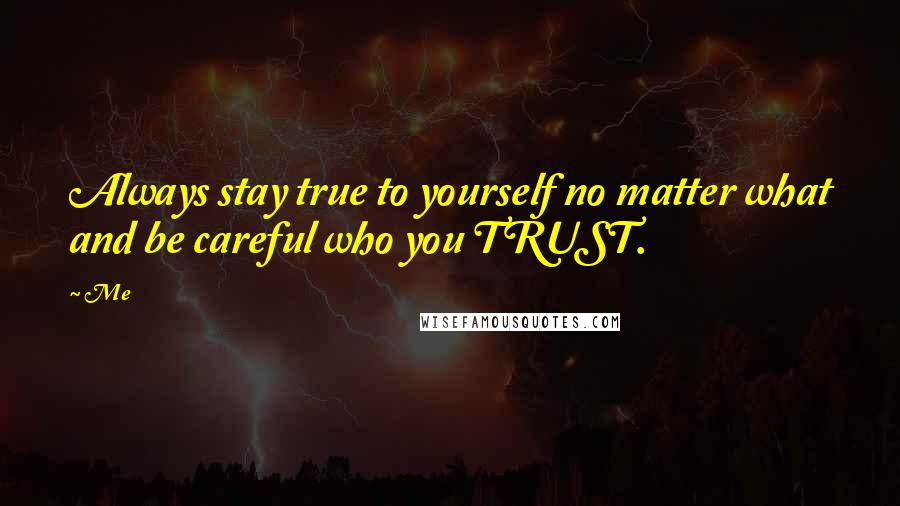 Me Quotes: Always stay true to yourself no matter what and be careful who you TRUST.