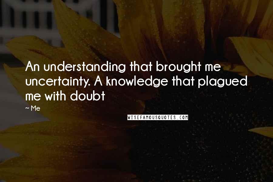 Me Quotes: An understanding that brought me uncertainty. A knowledge that plagued me with doubt