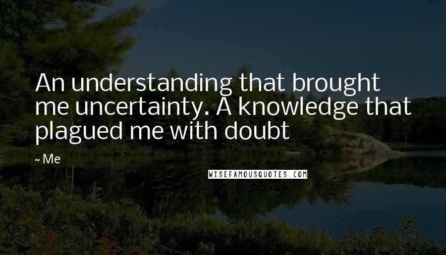 Me Quotes: An understanding that brought me uncertainty. A knowledge that plagued me with doubt