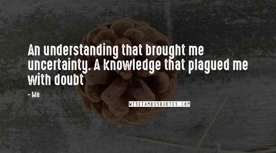 Me Quotes: An understanding that brought me uncertainty. A knowledge that plagued me with doubt