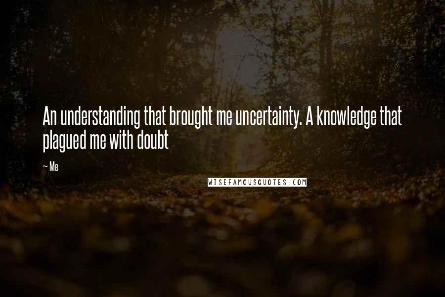 Me Quotes: An understanding that brought me uncertainty. A knowledge that plagued me with doubt