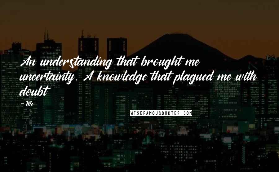 Me Quotes: An understanding that brought me uncertainty. A knowledge that plagued me with doubt
