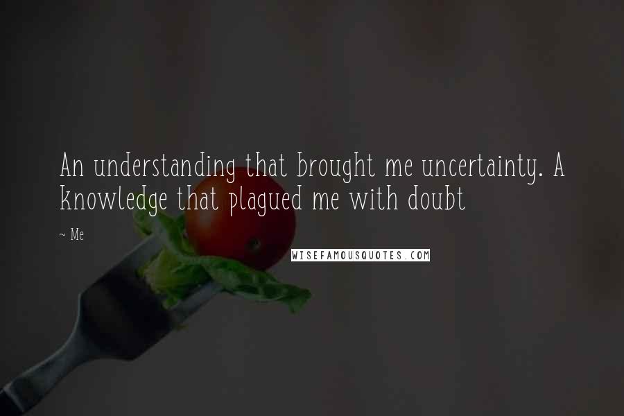 Me Quotes: An understanding that brought me uncertainty. A knowledge that plagued me with doubt