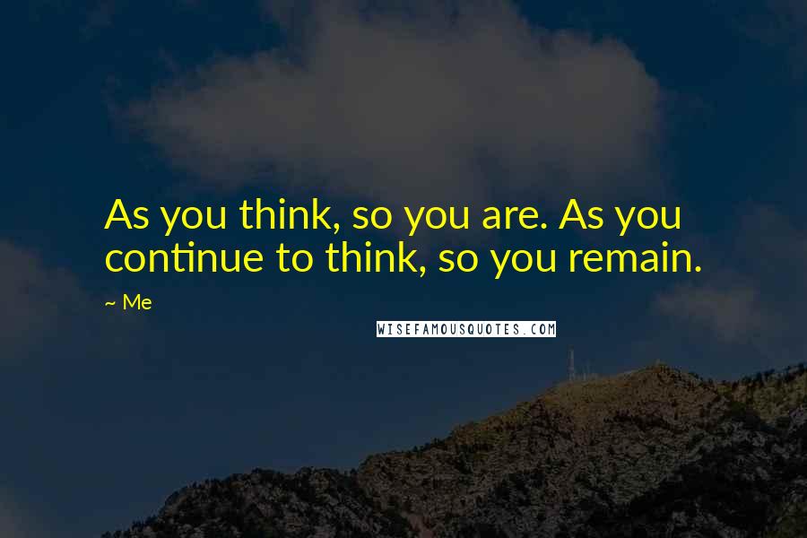 Me Quotes: As you think, so you are. As you continue to think, so you remain.