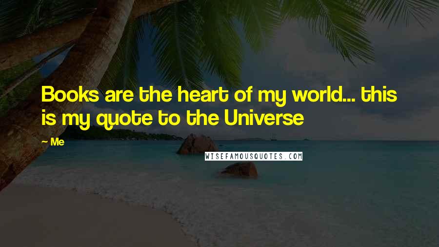 Me Quotes: Books are the heart of my world... this is my quote to the Universe