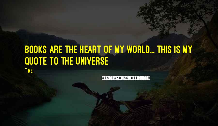 Me Quotes: Books are the heart of my world... this is my quote to the Universe 