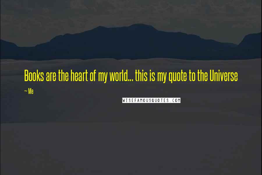 Me Quotes: Books are the heart of my world... this is my quote to the Universe 