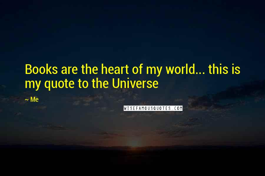 Me Quotes: Books are the heart of my world... this is my quote to the Universe 