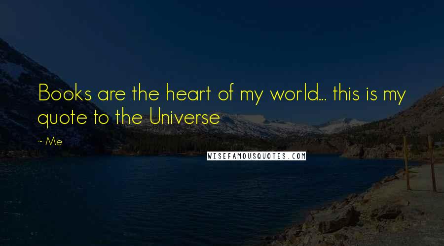 Me Quotes: Books are the heart of my world... this is my quote to the Universe 