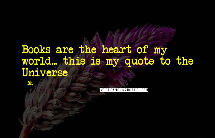 Me Quotes: Books are the heart of my world... this is my quote to the Universe 