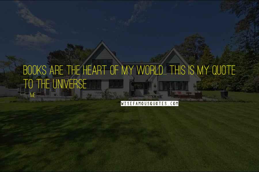 Me Quotes: Books are the heart of my world... this is my quote to the Universe