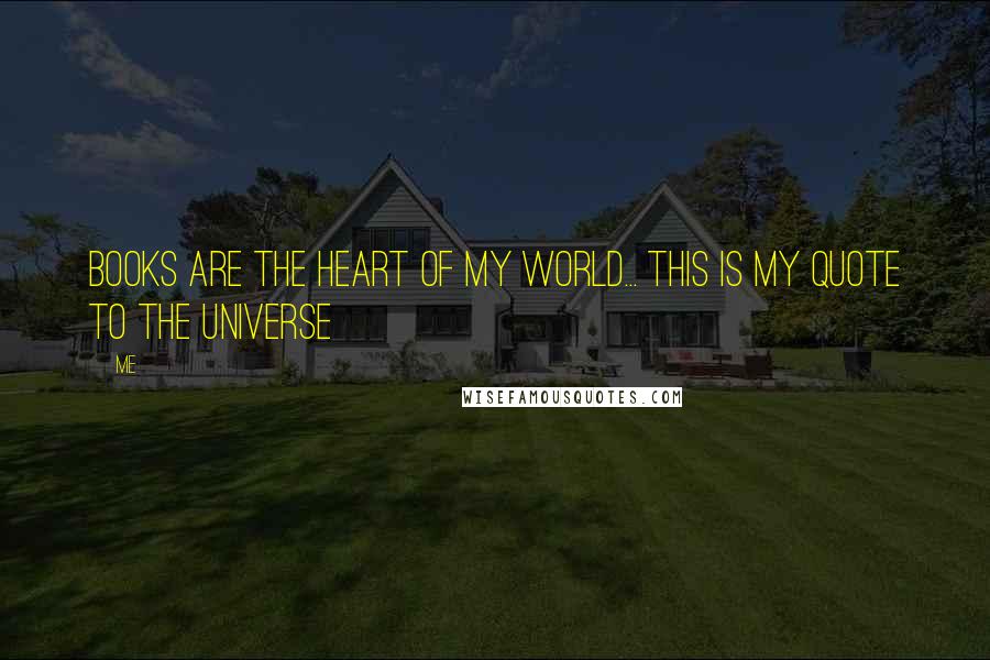 Me Quotes: Books are the heart of my world... this is my quote to the Universe 