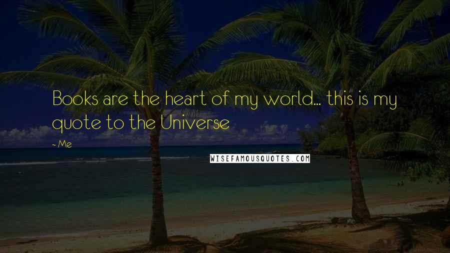 Me Quotes: Books are the heart of my world... this is my quote to the Universe