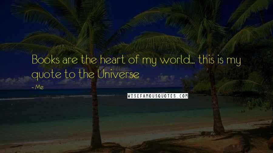 Me Quotes: Books are the heart of my world... this is my quote to the Universe 