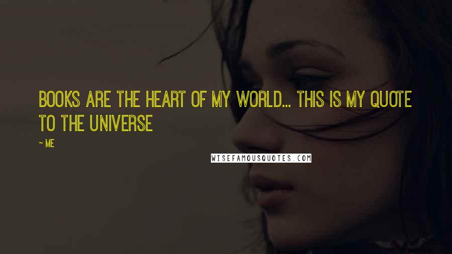 Me Quotes: Books are the heart of my world... this is my quote to the Universe 