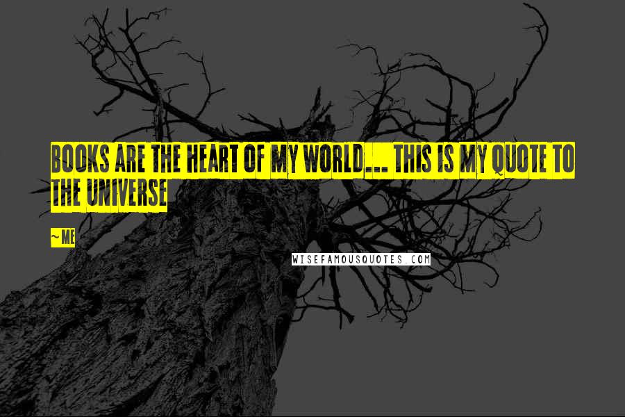 Me Quotes: Books are the heart of my world... this is my quote to the Universe