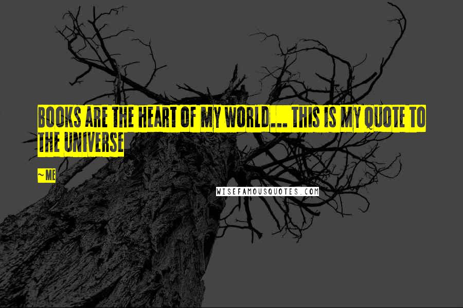 Me Quotes: Books are the heart of my world... this is my quote to the Universe 