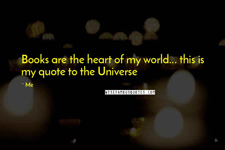 Me Quotes: Books are the heart of my world... this is my quote to the Universe 