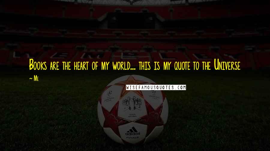 Me Quotes: Books are the heart of my world... this is my quote to the Universe