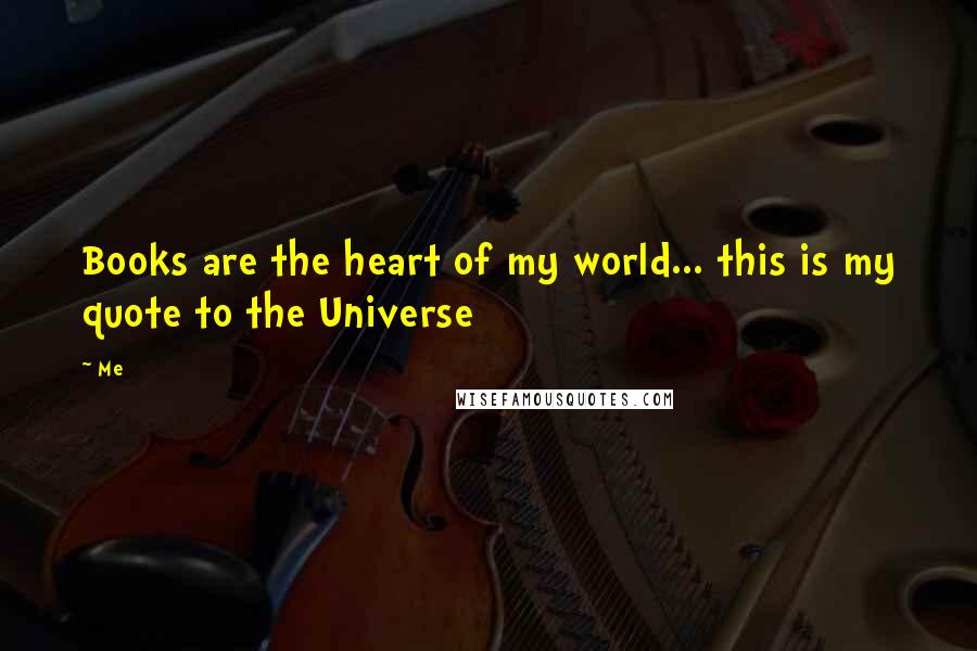 Me Quotes: Books are the heart of my world... this is my quote to the Universe 
