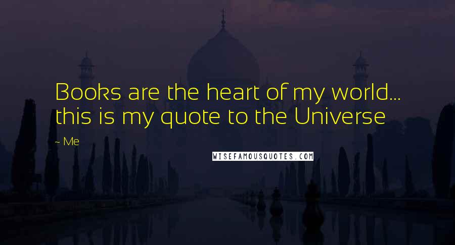Me Quotes: Books are the heart of my world... this is my quote to the Universe