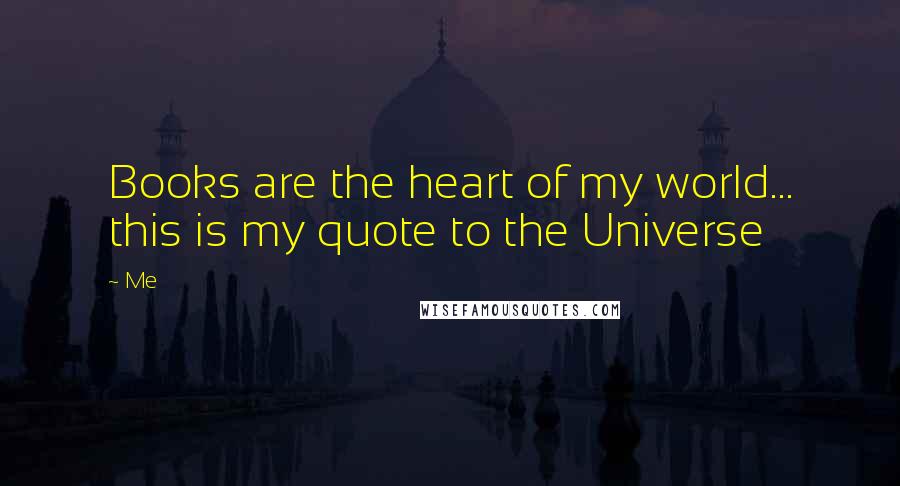 Me Quotes: Books are the heart of my world... this is my quote to the Universe 