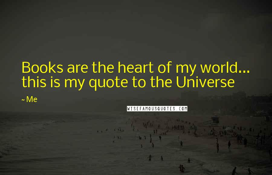 Me Quotes: Books are the heart of my world... this is my quote to the Universe 