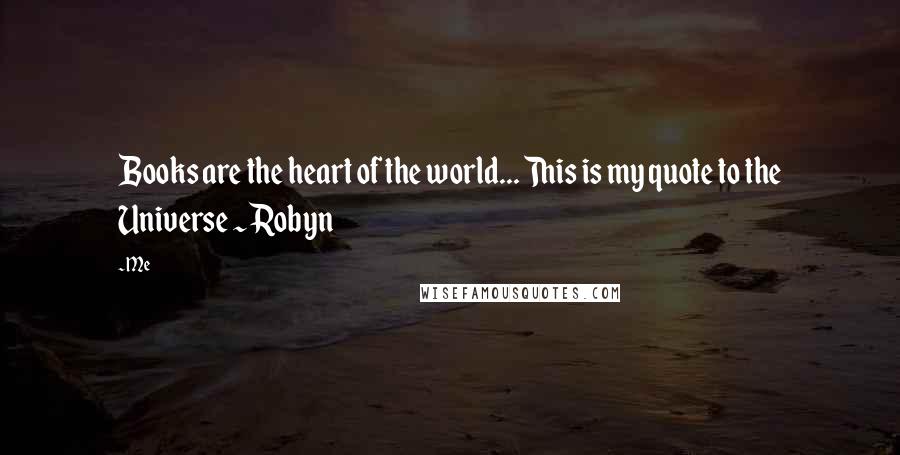 Me Quotes: Books are the heart of the world... This is my quote to the Universe ~ Robyn
