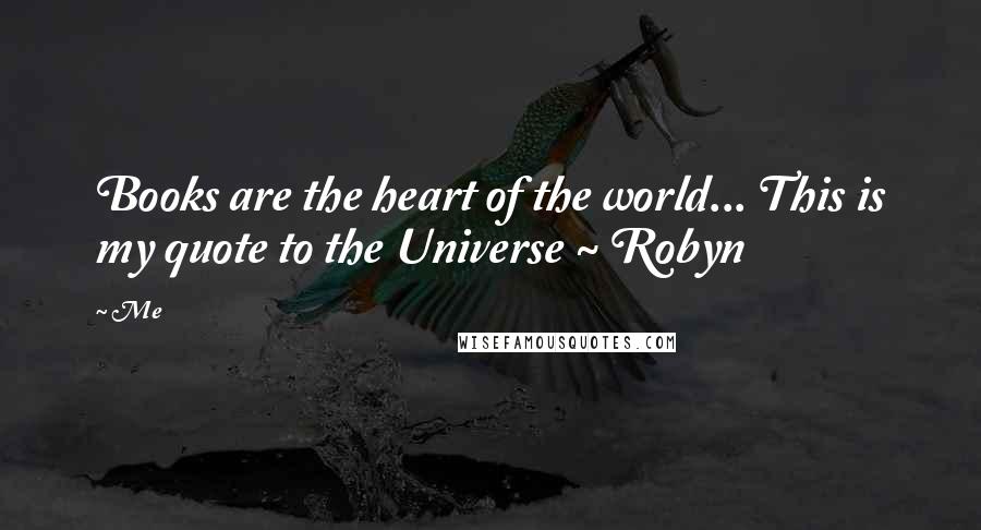 Me Quotes: Books are the heart of the world... This is my quote to the Universe ~ Robyn
