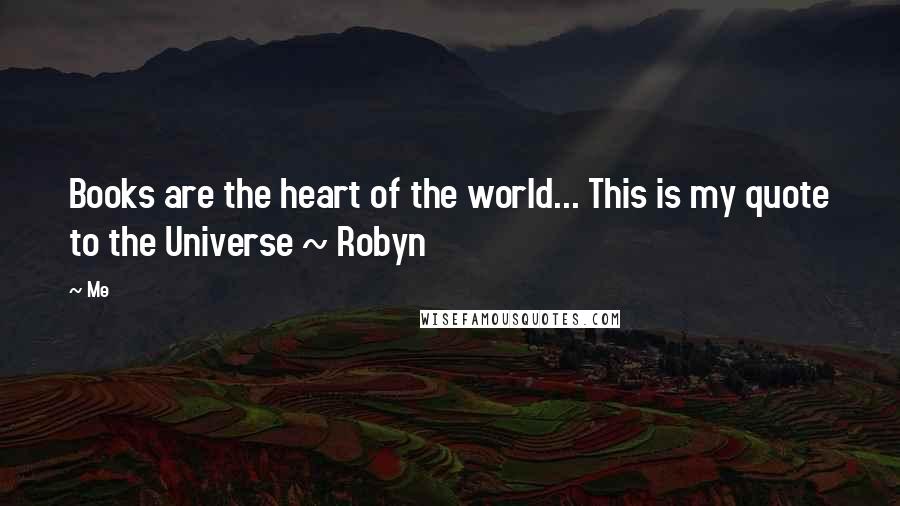 Me Quotes: Books are the heart of the world... This is my quote to the Universe ~ Robyn