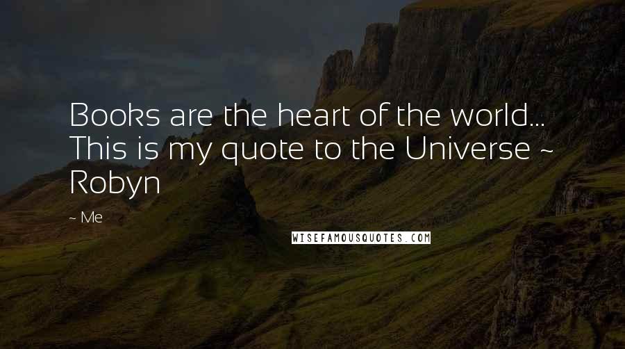 Me Quotes: Books are the heart of the world... This is my quote to the Universe ~ Robyn