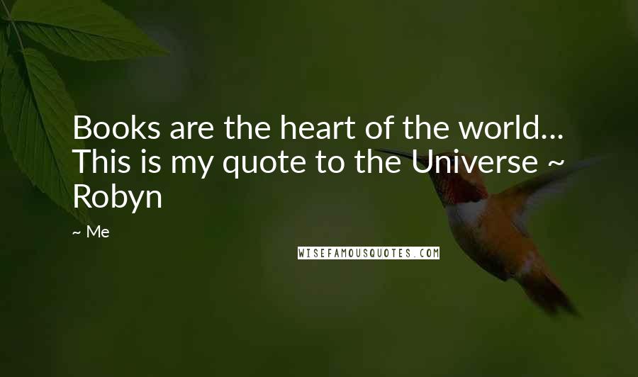 Me Quotes: Books are the heart of the world... This is my quote to the Universe ~ Robyn