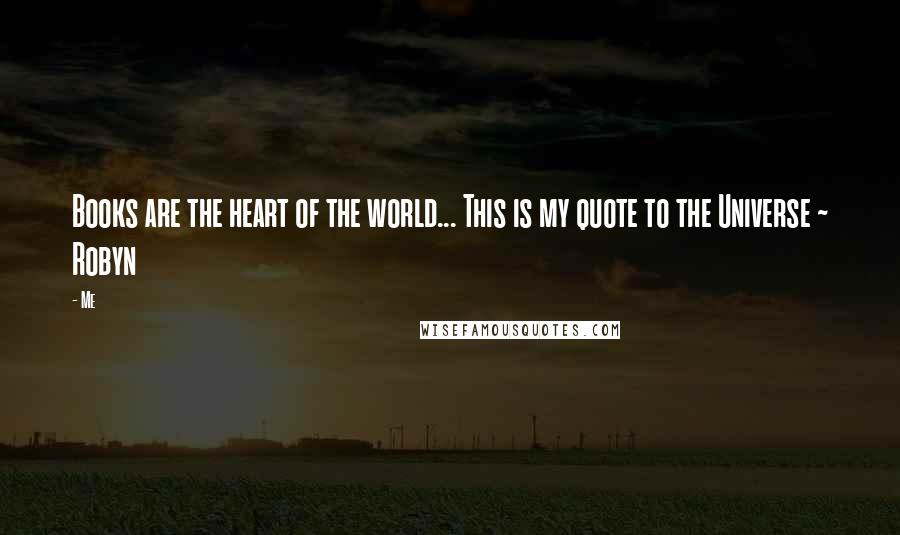 Me Quotes: Books are the heart of the world... This is my quote to the Universe ~ Robyn