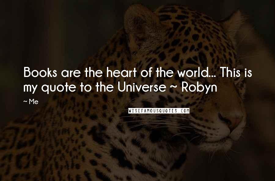 Me Quotes: Books are the heart of the world... This is my quote to the Universe ~ Robyn
