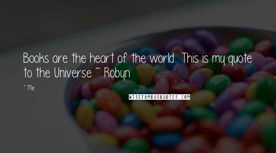 Me Quotes: Books are the heart of the world... This is my quote to the Universe ~ Robyn