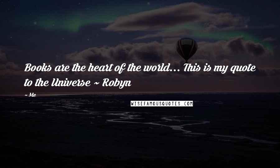 Me Quotes: Books are the heart of the world... This is my quote to the Universe ~ Robyn