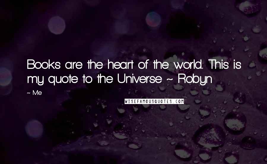 Me Quotes: Books are the heart of the world... This is my quote to the Universe ~ Robyn