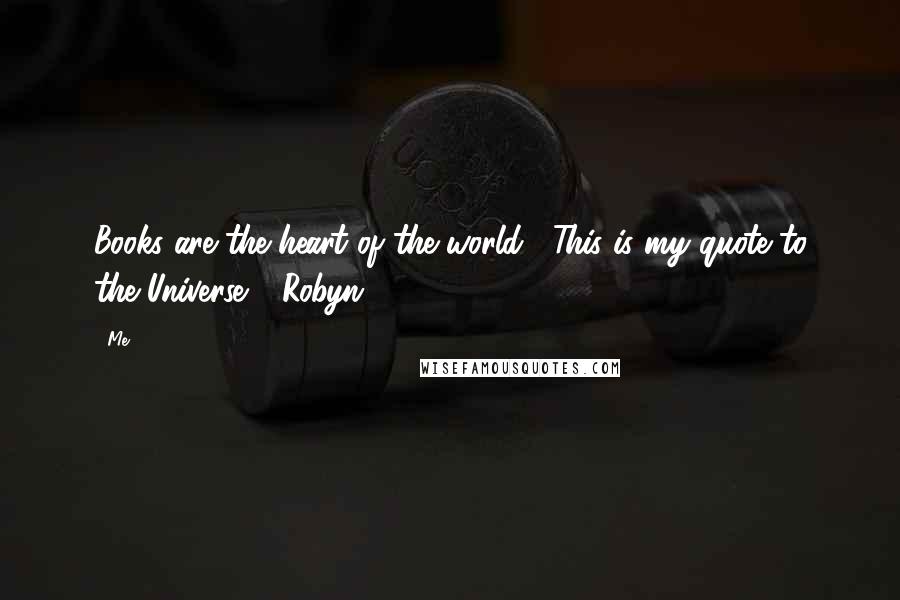 Me Quotes: Books are the heart of the world... This is my quote to the Universe ~ Robyn