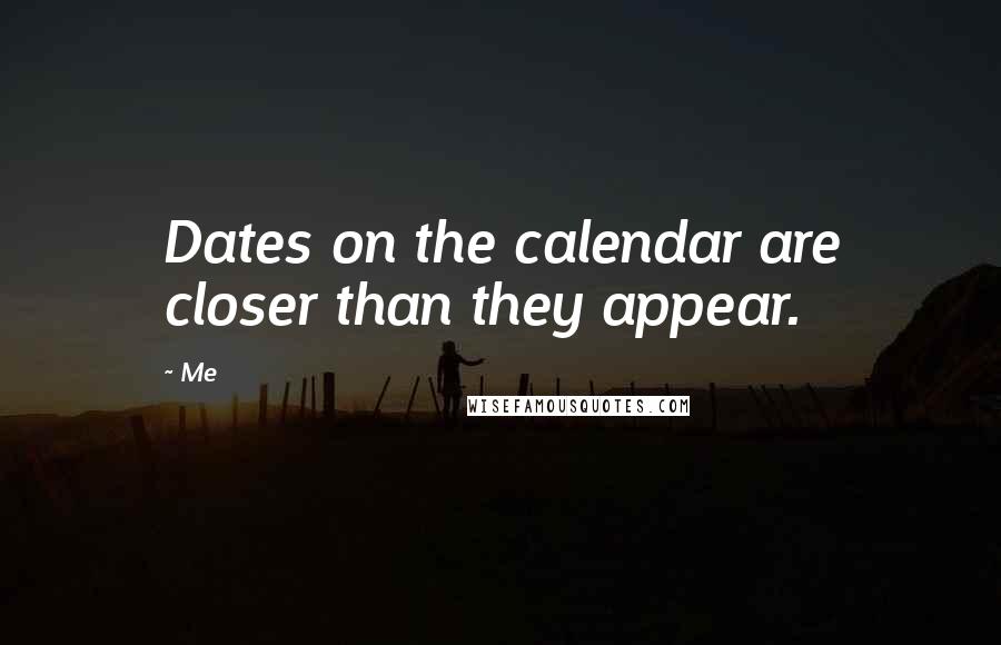 Me Quotes: Dates on the calendar are closer than they appear.