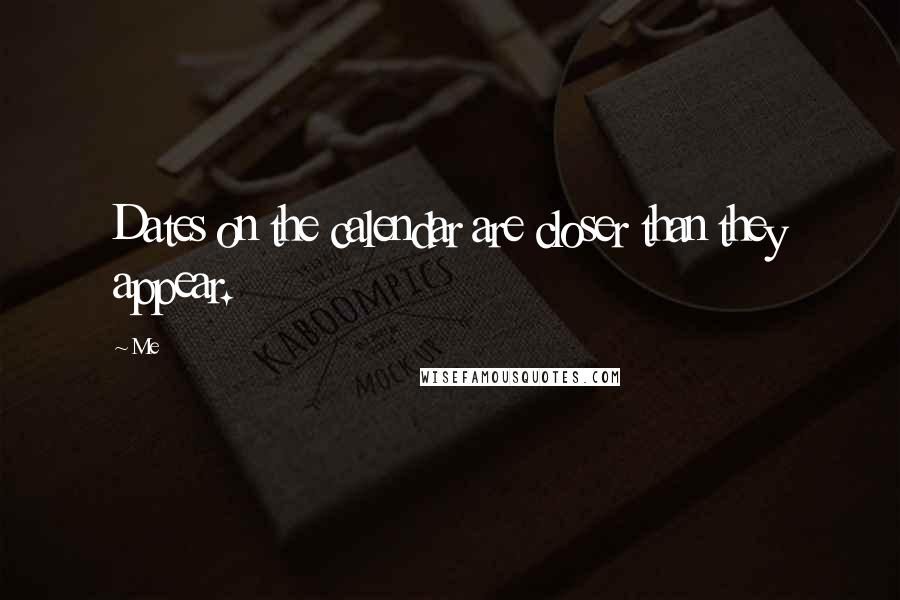 Me Quotes: Dates on the calendar are closer than they appear.